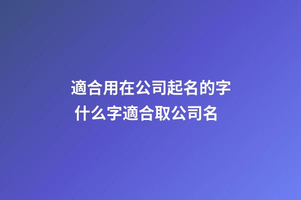適合用在公司起名的字 什么字適合取公司名-第1張-公司起名-玄機派
